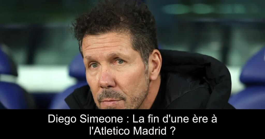 Diego Simeone : La fin d&rsquo;une ère à l&rsquo;Atletico Madrid ?