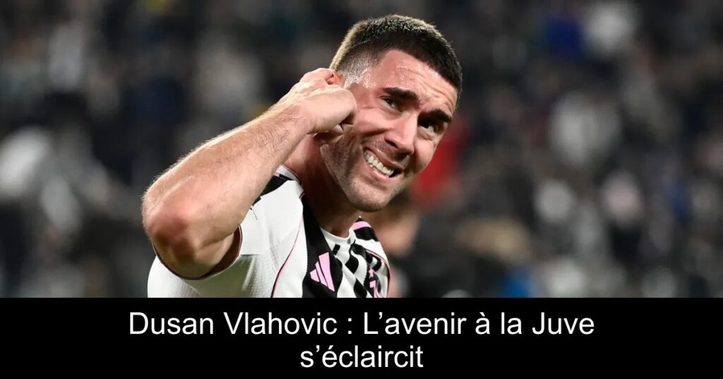 Dusan Vlahovic : L’avenir à la Juve s’éclaircit