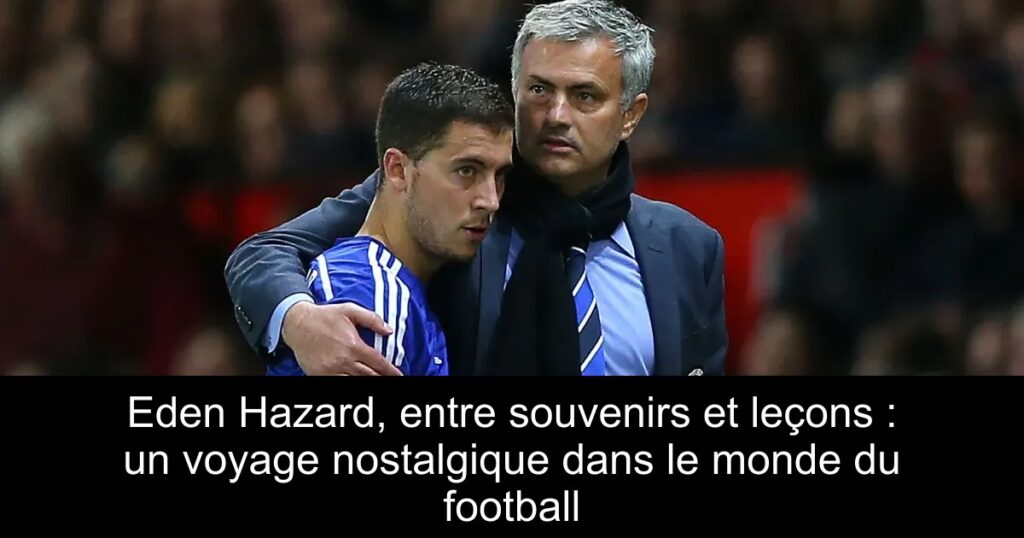 Eden Hazard, entre souvenirs et leçons : un voyage nostalgique dans le monde du football