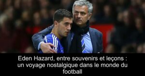 Eden Hazard, entre souvenirs et leçons : un voyage nostalgique dans le monde du football
