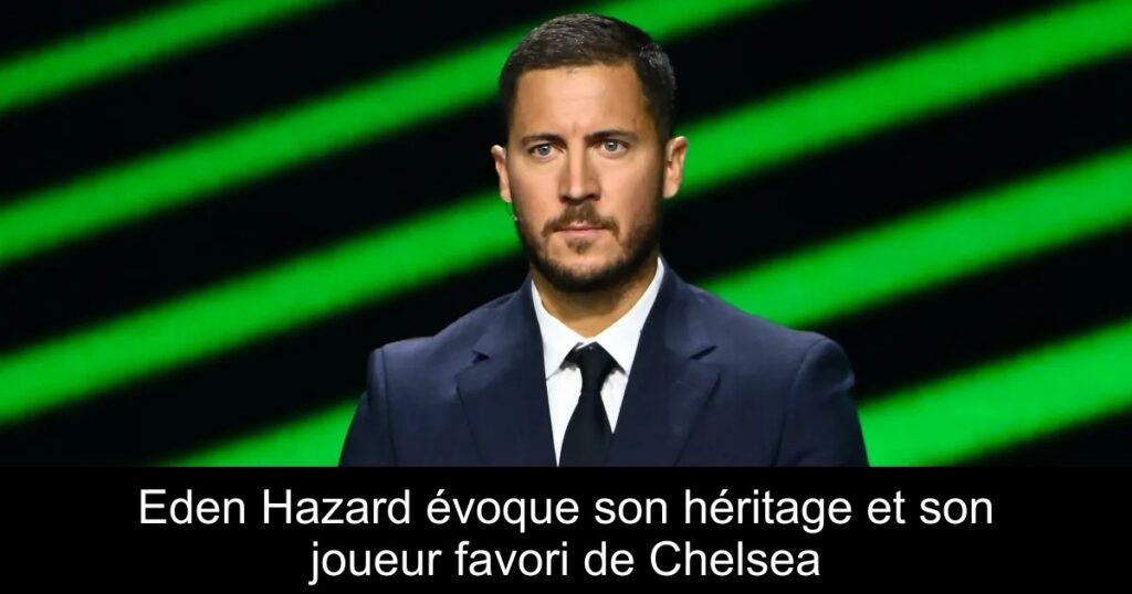 Eden Hazard évoque son héritage et son joueur favori de Chelsea
