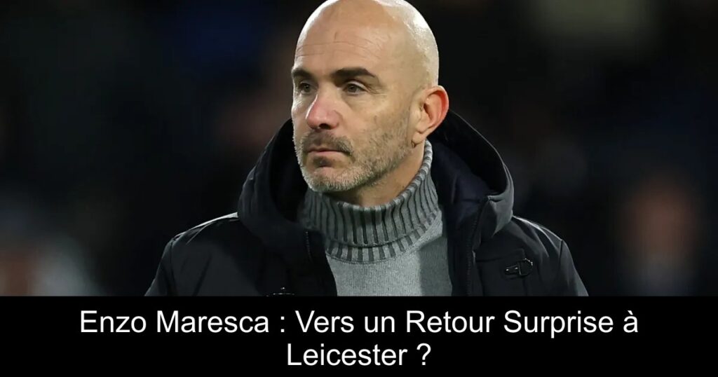 Enzo Maresca : Vers un Retour Surprise à Leicester ?