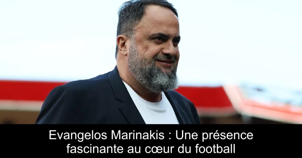 Evangelos Marinakis : Une présence fascinante au cœur du football