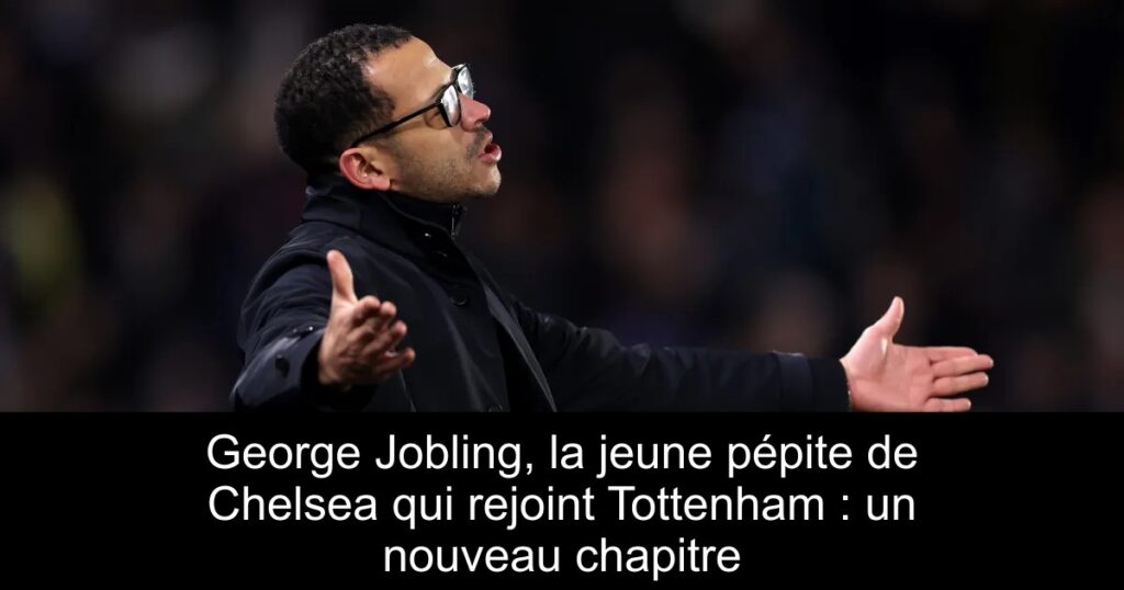 George Jobling, la jeune pépite de Chelsea qui rejoint Tottenham : un nouveau chapitre