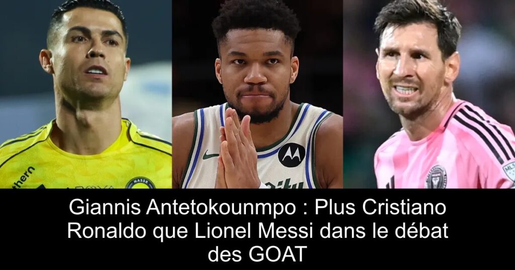 Giannis Antetokounmpo : Plus Cristiano Ronaldo que Lionel Messi dans le débat des GOAT