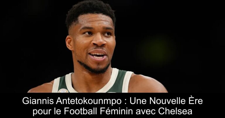 Giannis Antetokounmpo : Une Nouvelle Ère pour le Football Féminin avec Chelsea