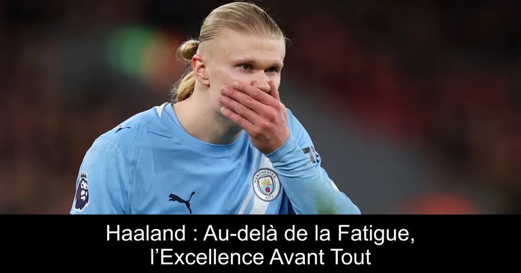 Haaland : Au-delà de la Fatigue, l’Excellence Avant Tout