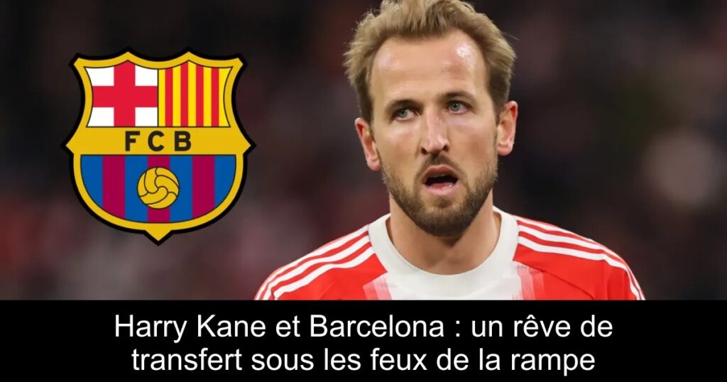 Harry Kane et Barcelona : un rêve de transfert sous les feux de la rampe