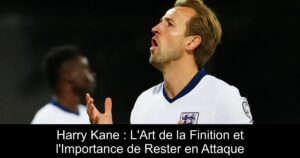 Harry Kane : L&rsquo;Art de la Finition et l&rsquo;Importance de Rester en Attaque