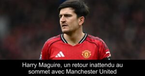 Harry Maguire, un retour inattendu au sommet avec Manchester United
