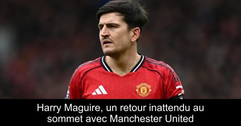 Harry Maguire, un retour inattendu au sommet avec Manchester United