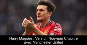 Harry Maguire : Vers un Nouveau Chapitre avec Manchester United