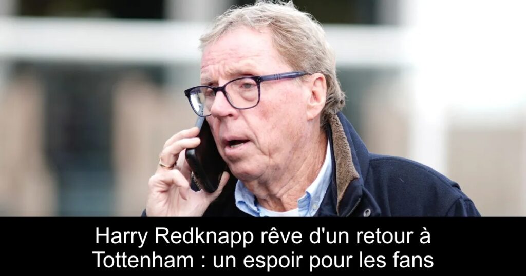 Harry Redknapp rêve d&rsquo;un retour à Tottenham : un espoir pour les fans