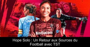 Hope Solo : Un Retour aux Sources du Football avec TST