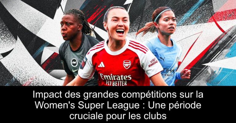Impact des grandes compétitions sur la Women's Super League : Une période cruciale pour les clubs