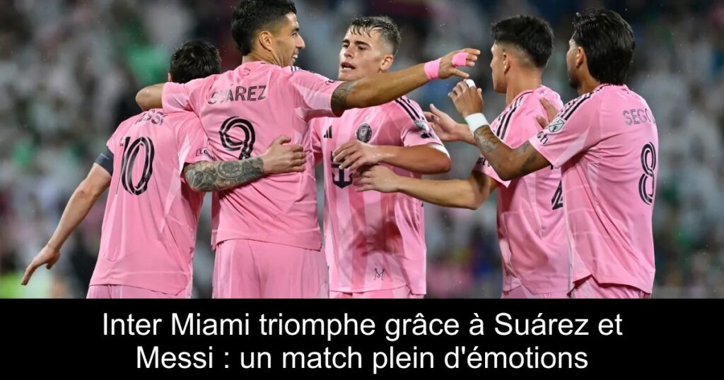Inter Miami triomphe grâce à Suárez et Messi : un match plein d&rsquo;émotions