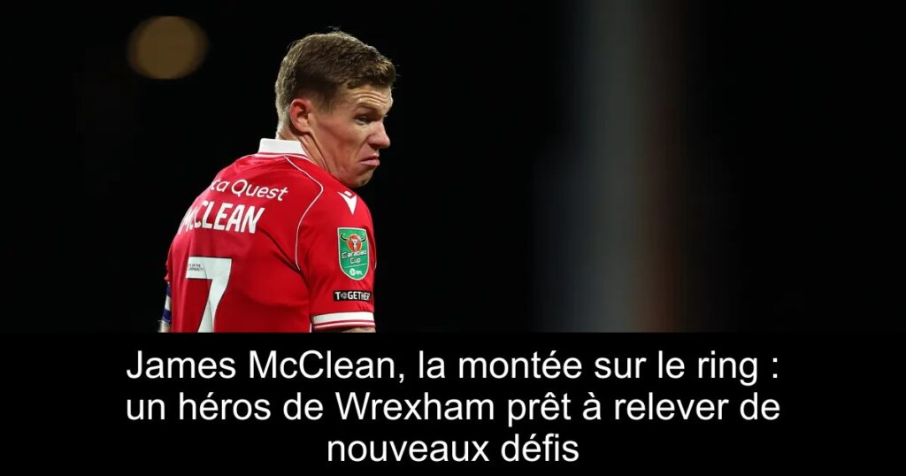 James McClean, la montée sur le ring : un héros de Wrexham prêt à relever de nouveaux défis