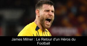 James Milner : Le Retour d&rsquo;un Héros du Football