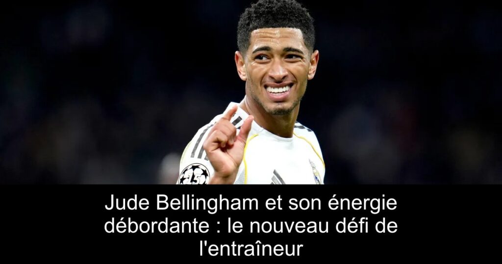 Jude Bellingham et son énergie débordante : le nouveau défi de l&rsquo;entraîneur