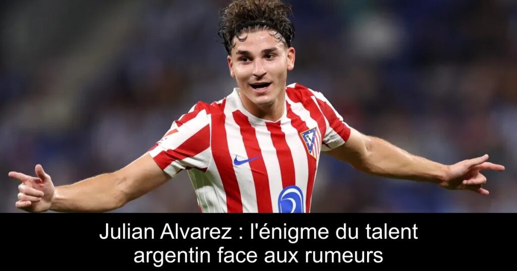 Julian Alvarez : l&rsquo;énigme du talent argentin face aux rumeurs