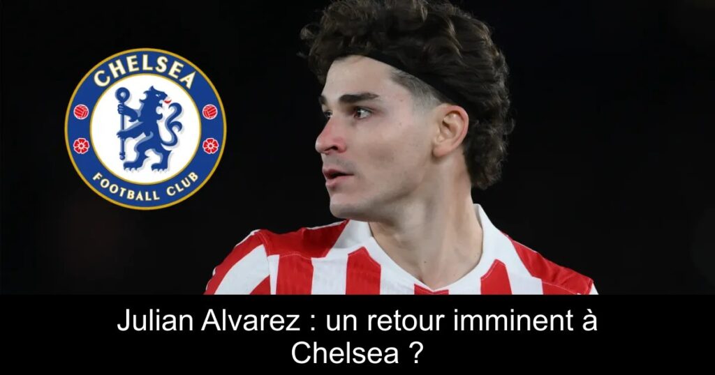 Julian Alvarez : un retour imminent à Chelsea ?