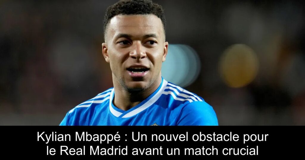 Kylian Mbappé : Un nouvel obstacle pour le Real Madrid avant un match crucial