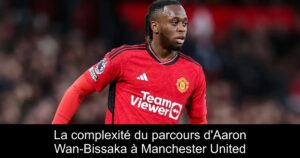 La complexité du parcours d&rsquo;Aaron Wan-Bissaka à Manchester United