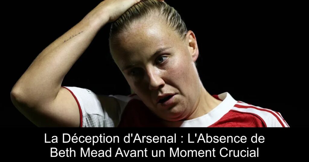 La Déception d&rsquo;Arsenal : L&rsquo;Absence de Beth Mead Avant un Moment Crucial