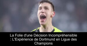 La Folie d&rsquo;une Décision Incompréhensible : L&rsquo;Expérience de Dortmund en Ligue des Champions