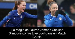 La Magie de Lauren James : Chelsea S&rsquo;impose contre Liverpool dans un Match Crucial