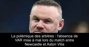 La polémique des arbitres : l&rsquo;absence de VAR mise à mal lors du match entre Newcastle et Aston Villa