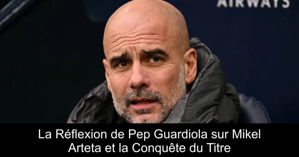 La Réflexion de Pep Guardiola sur Mikel Arteta et la Conquête du Titre