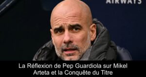 La Réflexion de Pep Guardiola sur Mikel Arteta et la Conquête du Titre