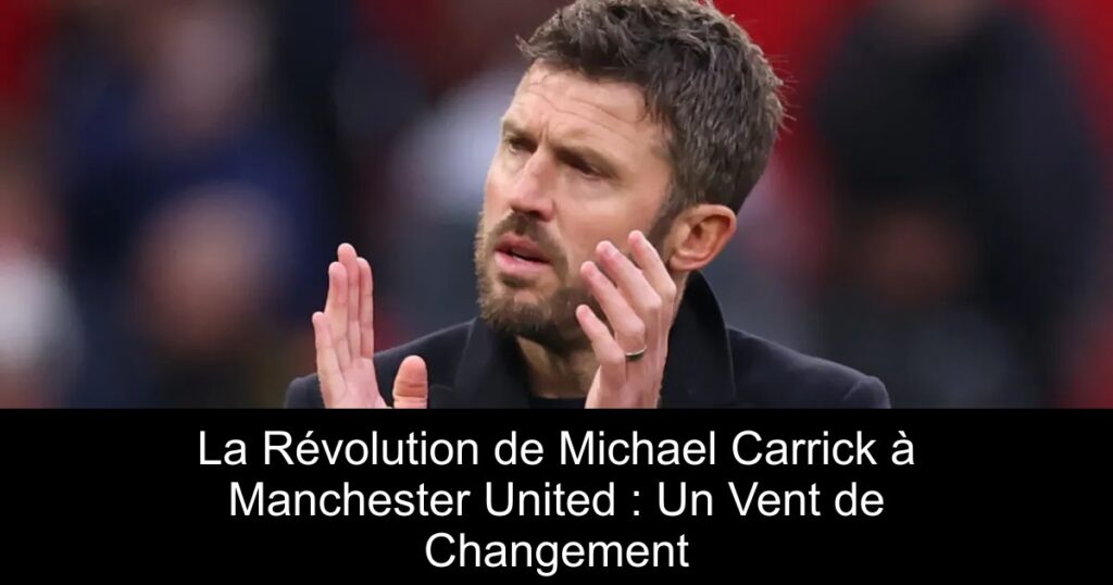 La Révolution de Michael Carrick à Manchester United : Un Vent de Changement
