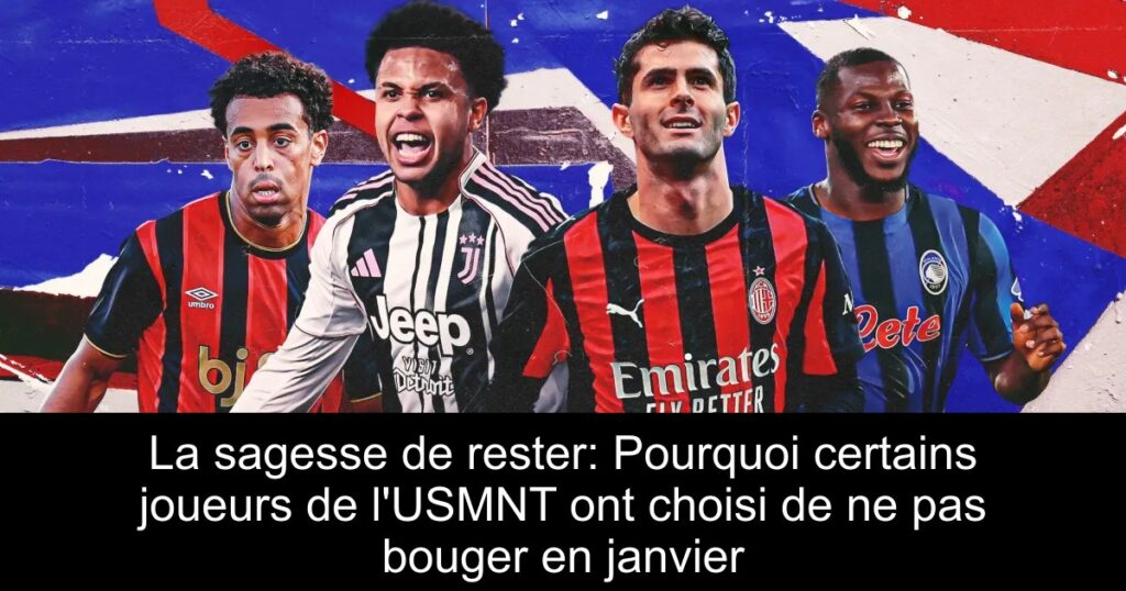 La sagesse de rester: Pourquoi certains joueurs de l&rsquo;USMNT ont choisi de ne pas bouger en janvier