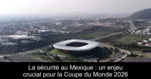 La sécurité au Mexique : un enjeu crucial pour la Coupe du Monde 2026