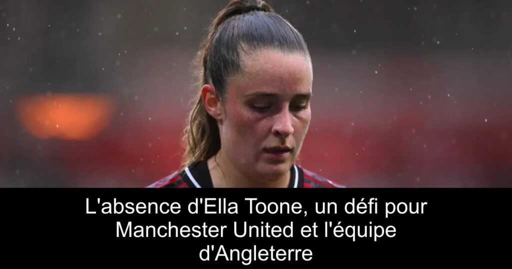 L&rsquo;absence d&rsquo;Ella Toone, un défi pour Manchester United et l&rsquo;équipe d&rsquo;Angleterre