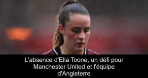 L&rsquo;absence d&rsquo;Ella Toone, un défi pour Manchester United et l&rsquo;équipe d&rsquo;Angleterre