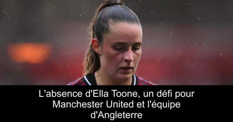 L'absence d'Ella Toone, un défi pour Manchester United et l'équipe d'Angleterre