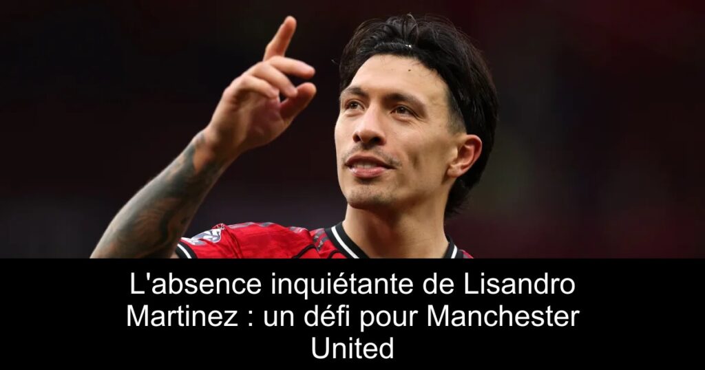 L&rsquo;absence inquiétante de Lisandro Martinez : un défi pour Manchester United