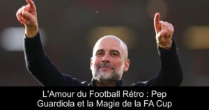 L&rsquo;Amour du Football Rétro : Pep Guardiola et la Magie de la FA Cup