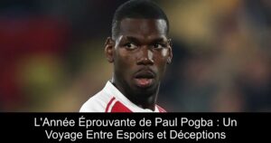 L&rsquo;Année Éprouvante de Paul Pogba : Un Voyage Entre Espoirs et Déceptions
