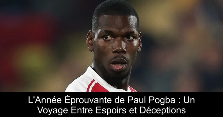 L'Année Éprouvante de Paul Pogba : Un Voyage Entre Espoirs et Déceptions