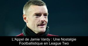 L&rsquo;Appel de Jamie Vardy : Une Nostalgie Footballistique en League Two