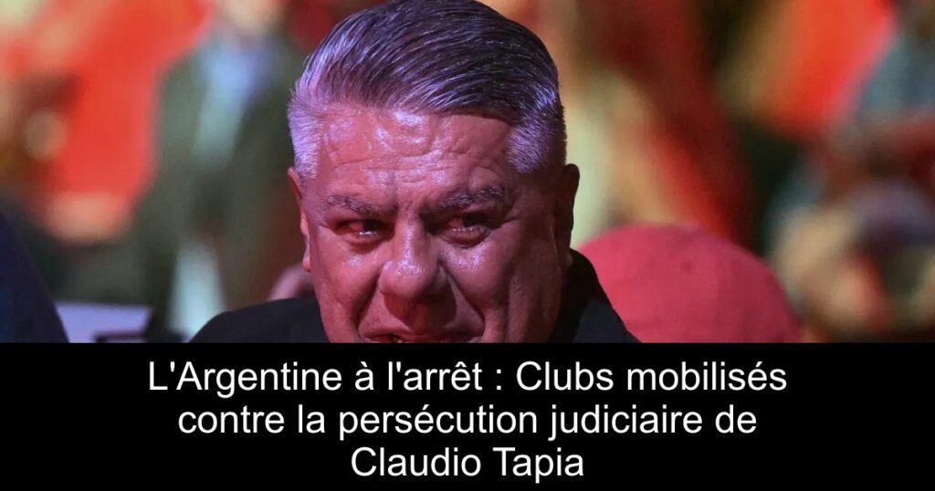 L&rsquo;Argentine à l&rsquo;arrêt : Clubs mobilisés contre la persécution judiciaire de Claudio Tapia