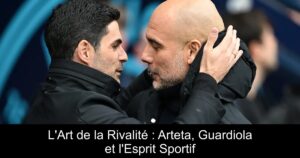 L&rsquo;Art de la Rivalité : Arteta, Guardiola et l&rsquo;Esprit Sportif