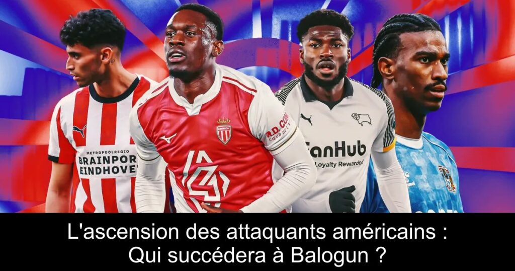 L&rsquo;ascension des attaquants américains : Qui succédera à Balogun ?