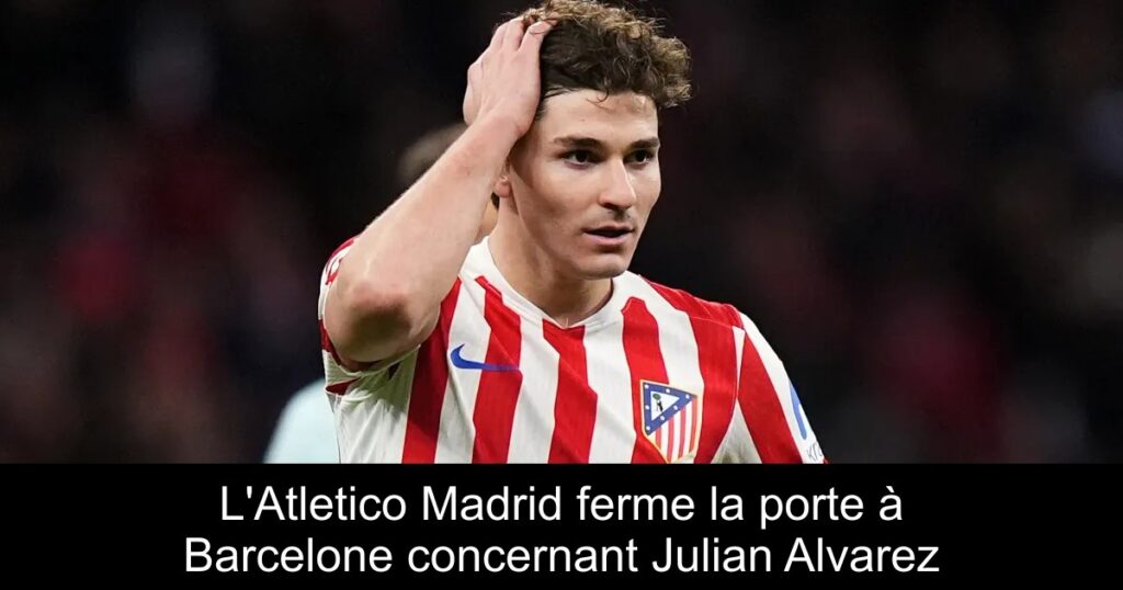 L&rsquo;Atletico Madrid ferme la porte à Barcelone concernant Julian Alvarez