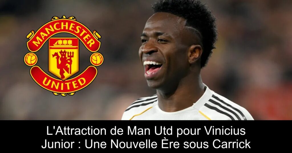 L&rsquo;Attraction de Man Utd pour Vinicius Junior : Une Nouvelle Ère sous Carrick