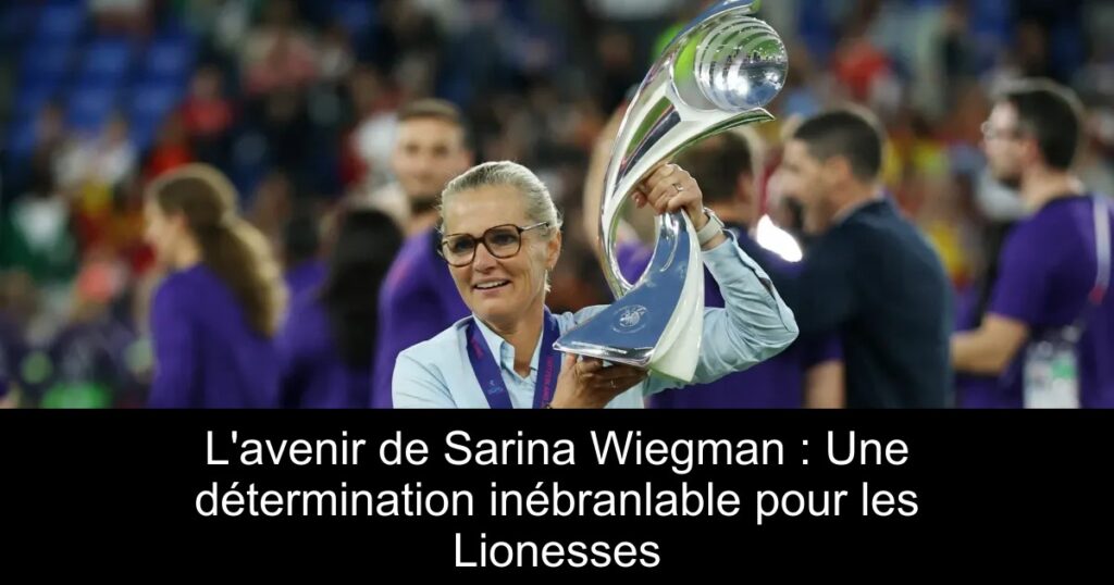 L&rsquo;avenir de Sarina Wiegman : Une détermination inébranlable pour les Lionesses